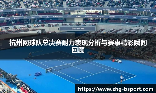 杭州网球队总决赛耐力表现分析与赛事精彩瞬间回顾