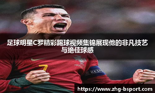 足球明星C罗精彩踢球视频集锦展现他的非凡技艺与绝佳球感