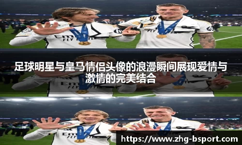 足球明星与皇马情侣头像的浪漫瞬间展现爱情与激情的完美结合